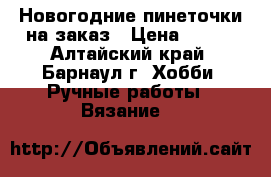 Новогодние пинеточки на заказ › Цена ­ 250 - Алтайский край, Барнаул г. Хобби. Ручные работы » Вязание   